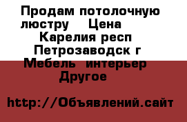 Продам потолочную люстру. › Цена ­ 550 - Карелия респ., Петрозаводск г. Мебель, интерьер » Другое   